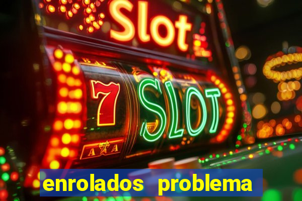 enrolados problema em dobro